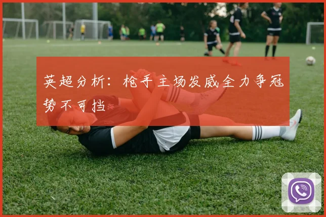 英超分析：枪手主场发威全力争冠势不可挡