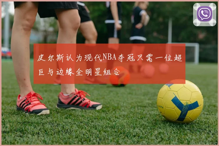 皮尔斯认为现代NBA夺冠只需一位超巨与边缘全明星组合
