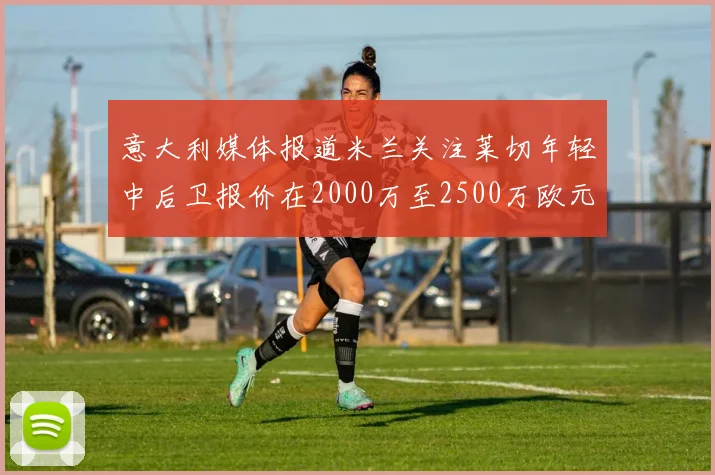 意大利媒体报道米兰关注莱切年轻中后卫报价在2000万至2500万欧元之间