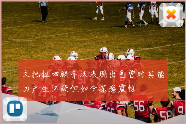 文托拉回顾齐沃表现出色曾对其能力产生怀疑但如今深感震惊
