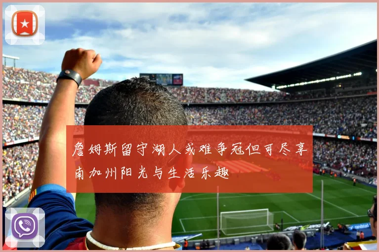 詹姆斯留守湖人或难争冠但可尽享南加州阳光与生活乐趣