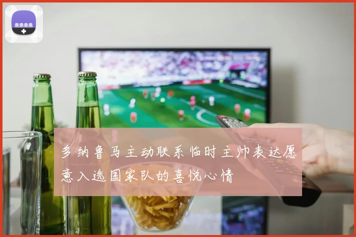 多纳鲁马主动联系临时主帅表达愿意入选国家队的喜悦心情