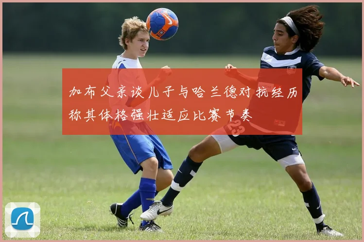 加布父亲谈儿子与哈兰德对抗经历称其体格强壮适应比赛节奏
