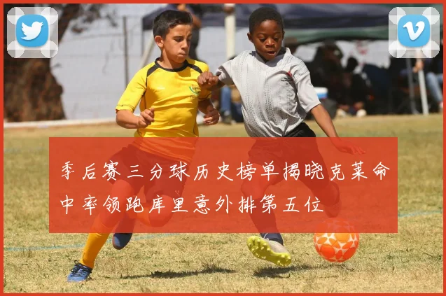 季后赛三分球历史榜单揭晓克莱命中率领跑库里意外排第五位