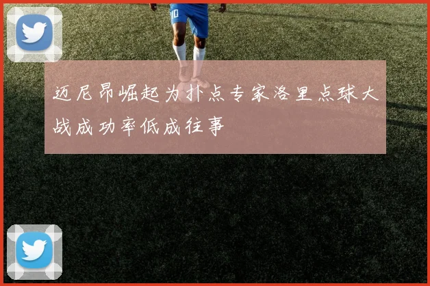 迈尼昂崛起为扑点专家洛里点球大战成功率低成往事