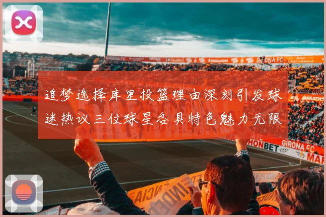 追梦选择库里投篮理由深刻引发球迷热议三位球星各具特色魅力无限