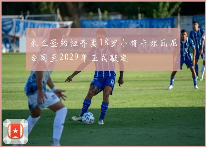 米兰签约拉齐奥18岁小将卡尔瓦尼合同至2029年正式敲定