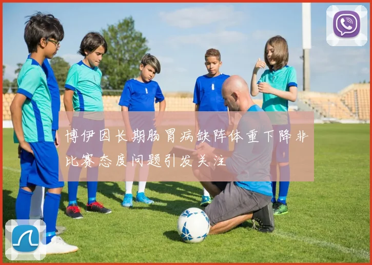 博伊因长期肠胃病缺阵体重下降非比赛态度问题引发关注