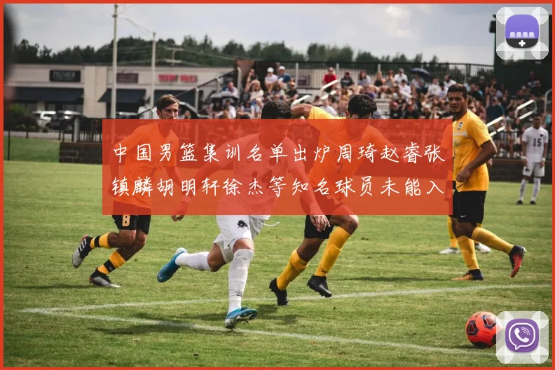 中国男篮集训名单出炉周琦赵睿张镇麟胡明轩徐杰等知名球员未能入选
