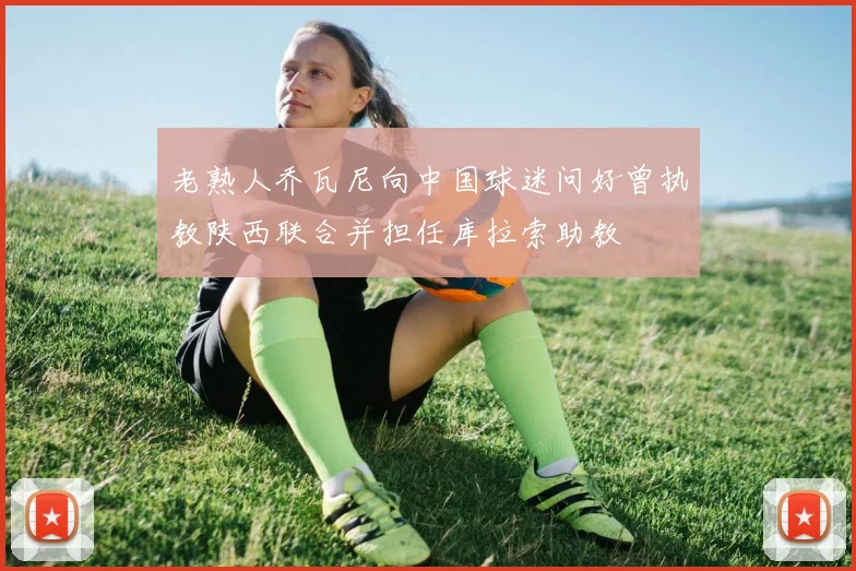 老熟人乔瓦尼向中国球迷问好曾执教陕西联合并担任库拉索助教