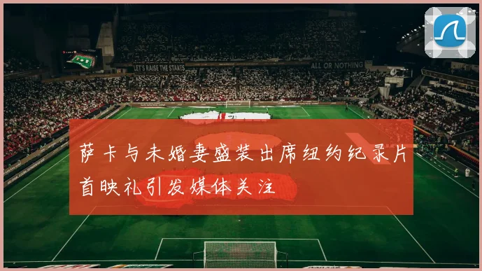 萨卡与未婚妻盛装出席纽约纪录片首映礼引发媒体关注